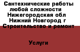 Сантехнические работы любой сложности. - Нижегородская обл., Нижний Новгород г. Строительство и ремонт » Услуги   . Нижегородская обл.,Нижний Новгород г.